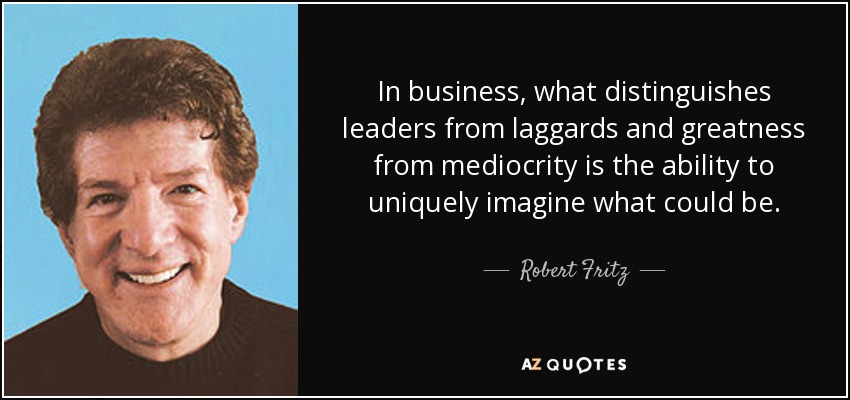 In business, what distinguishes leaders from laggards and greatness from mediocrity is the ability to uniquely imagine what could be. - Robert Fritz