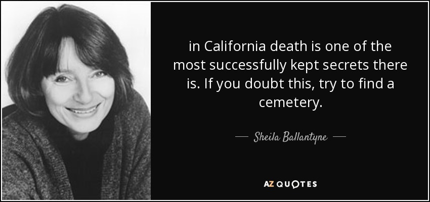 in California death is one of the most successfully kept secrets there is. If you doubt this, try to find a cemetery. - Sheila Ballantyne