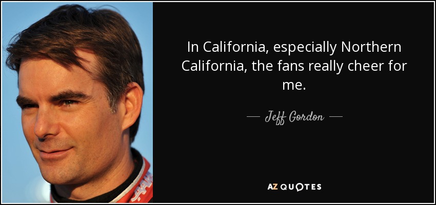 In California, especially Northern California, the fans really cheer for me. - Jeff Gordon