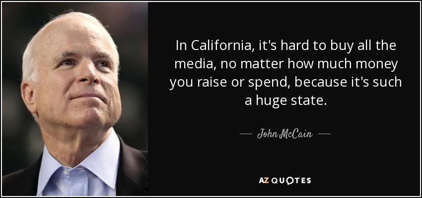 In California, it's hard to buy all the media, no matter how much money you raise or spend, because it's such a huge state. - John McCain