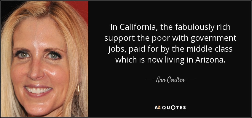 In California, the fabulously rich support the poor with government jobs, paid for by the middle class which is now living in Arizona. - Ann Coulter