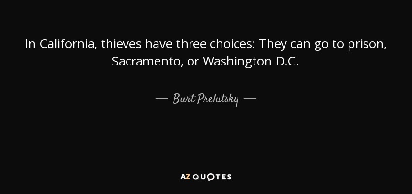 In California, thieves have three choices: They can go to prison, Sacramento, or Washington D.C. - Burt Prelutsky