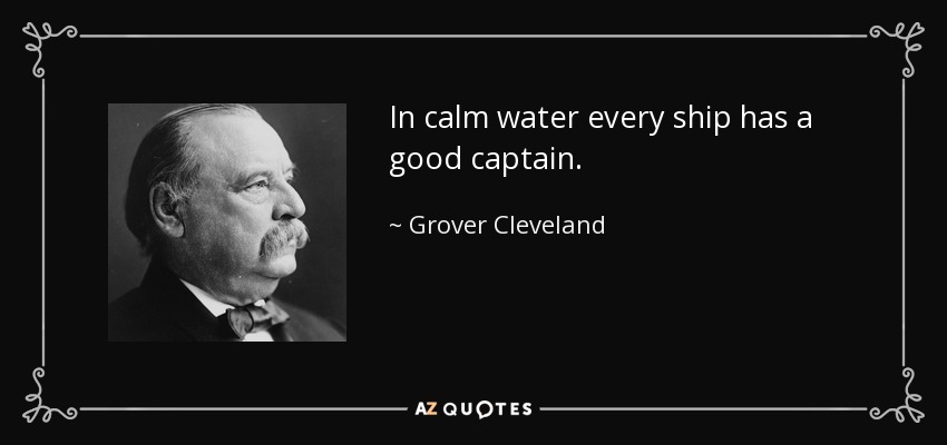 In calm water every ship has a good captain. - Grover Cleveland