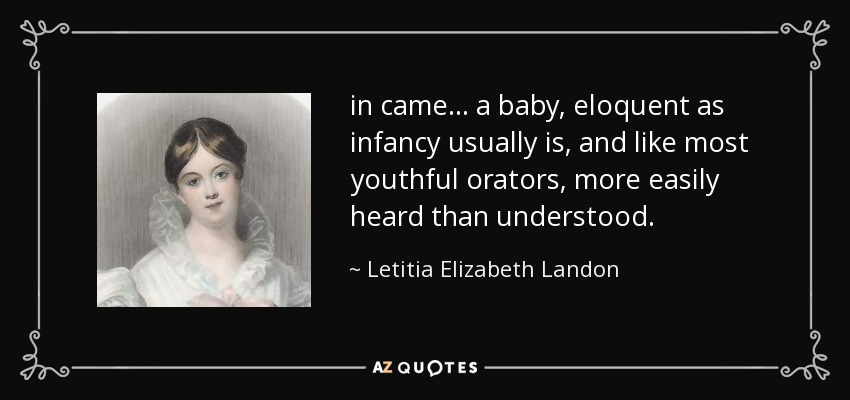 in came ... a baby, eloquent as infancy usually is, and like most youthful orators, more easily heard than understood. - Letitia Elizabeth Landon