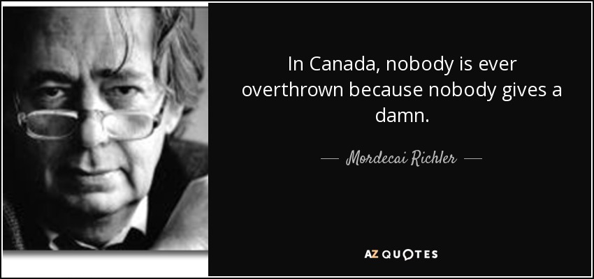 In Canada, nobody is ever overthrown because nobody gives a damn. - Mordecai Richler