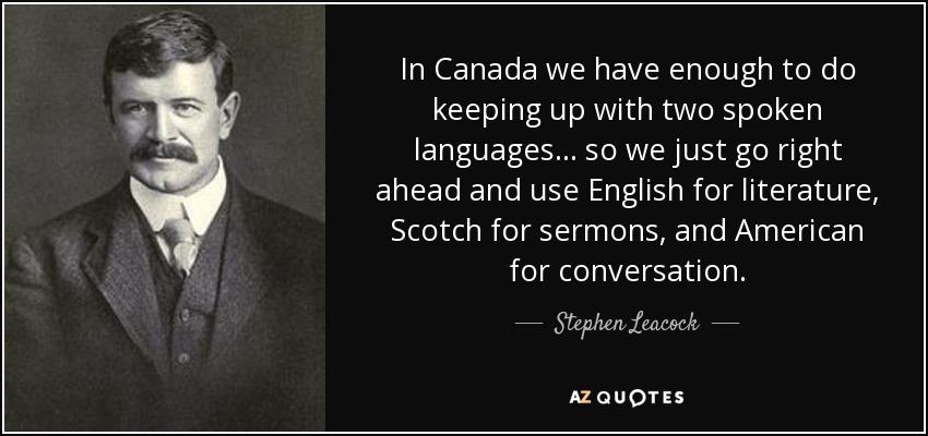 In Canada we have enough to do keeping up with two spoken languages ... so we just go right ahead and use English for literature, Scotch for sermons, and American for conversation. - Stephen Leacock