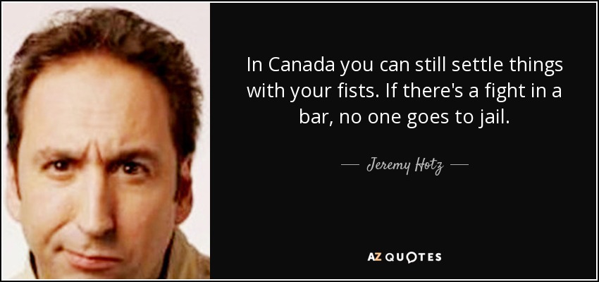 In Canada you can still settle things with your fists. If there's a fight in a bar, no one goes to jail. - Jeremy Hotz