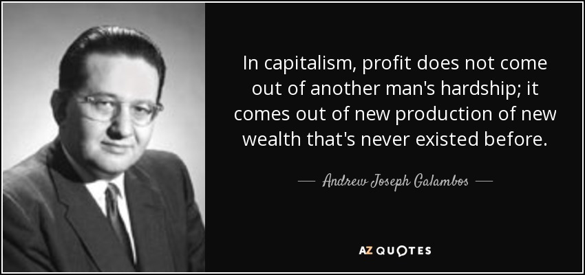 In capitalism, profit does not come out of another man's hardship; it comes out of new production of new wealth that's never existed before. - Andrew Joseph Galambos