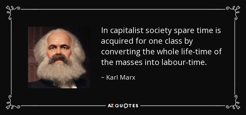 In capitalist society spare time is acquired for one class by converting the whole life-time of the masses into labour-time. - Karl Marx