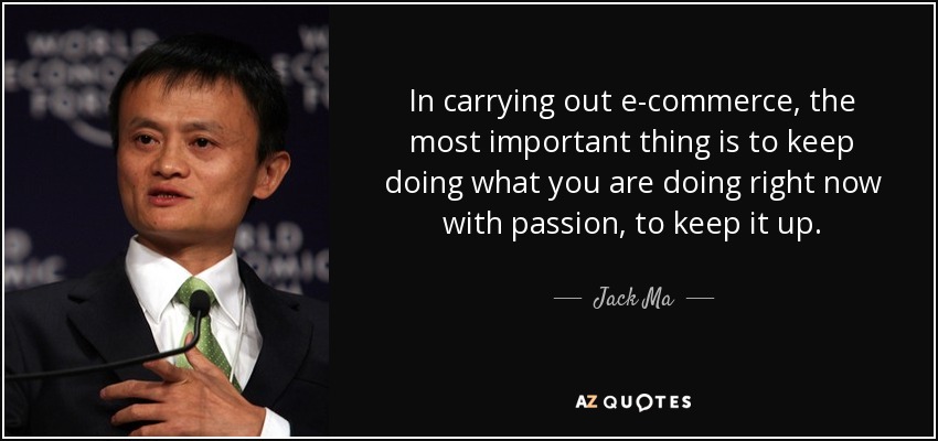 In carrying out e-commerce, the most important thing is to keep doing what you are doing right now with passion, to keep it up. - Jack Ma