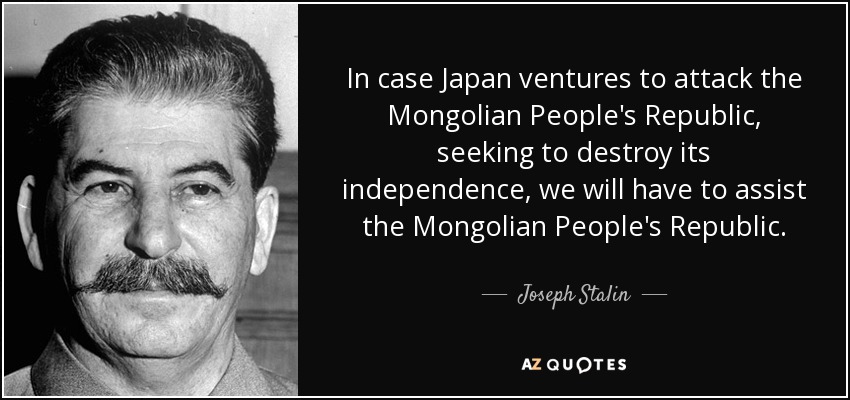 In case Japan ventures to attack the Mongolian People's Republic, seeking to destroy its independence, we will have to assist the Mongolian People's Republic. - Joseph Stalin
