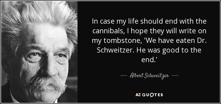 In case my life should end with the cannibals, I hope they will write on my tombstone, 'We have eaten Dr. Schweitzer. He was good to the end.' - Albert Schweitzer