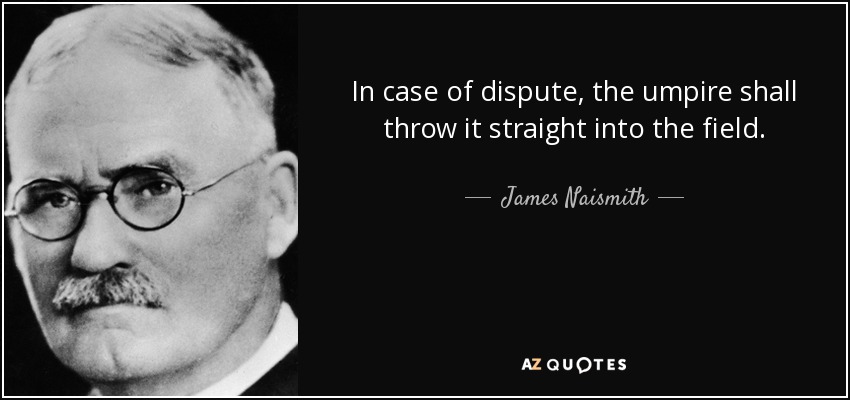 In case of dispute, the umpire shall throw it straight into the field. - James Naismith