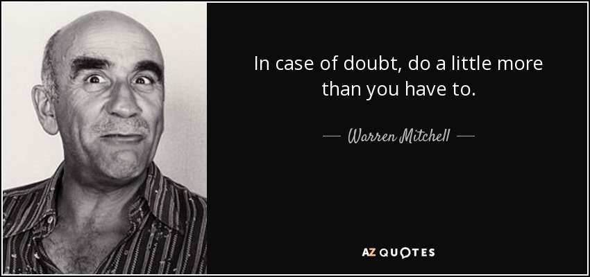 In case of doubt, do a little more than you have to. - Warren Mitchell