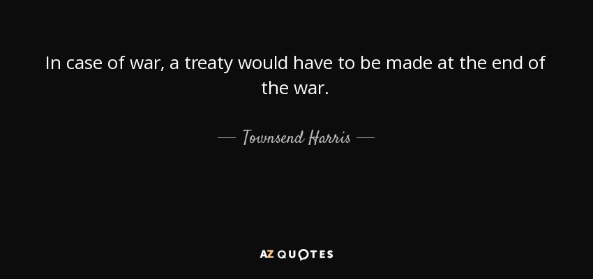 In case of war, a treaty would have to be made at the end of the war. - Townsend Harris