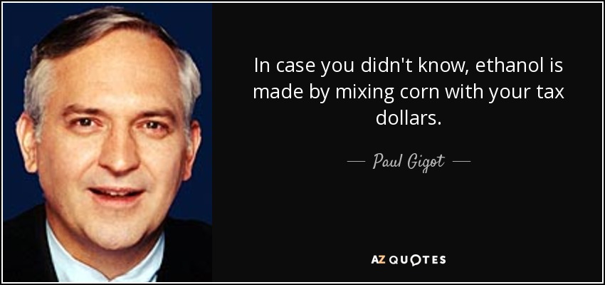 In case you didn't know, ethanol is made by mixing corn with your tax dollars. - Paul Gigot