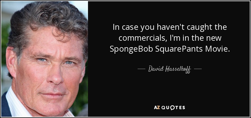 In case you haven't caught the commercials, I'm in the new SpongeBob SquarePants Movie. - David Hasselhoff