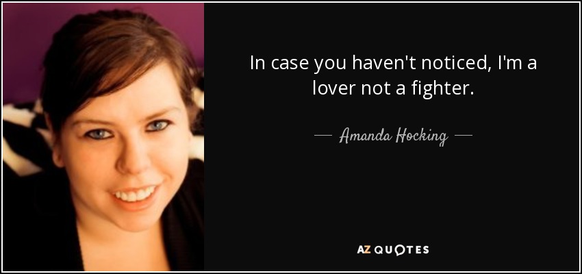 In case you haven't noticed, I'm a lover not a fighter. - Amanda Hocking