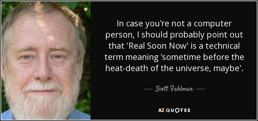 In case you're not a computer person, I should probably point out that 'Real Soon Now' is a technical term meaning 'sometime before the heat-death of the universe, maybe'. - Scott Fahlman