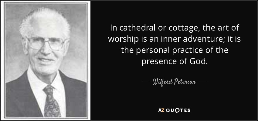 In cathedral or cottage, the art of worship is an inner adventure; it is the personal practice of the presence of God. - Wilferd Peterson