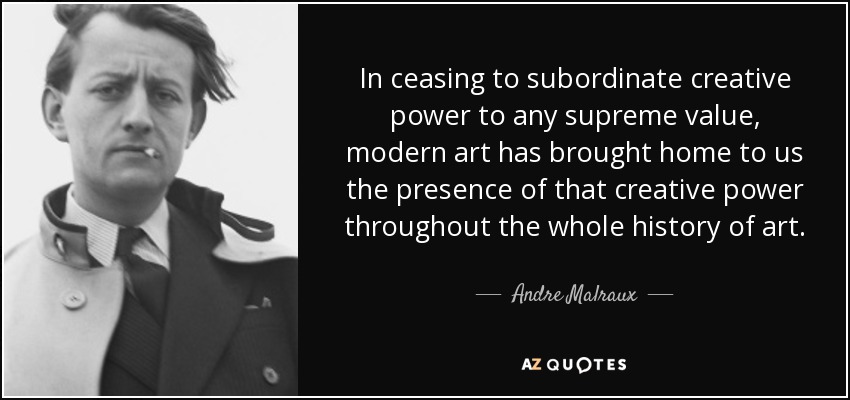 In ceasing to subordinate creative power to any supreme value, modern art has brought home to us the presence of that creative power throughout the whole history of art. - Andre Malraux