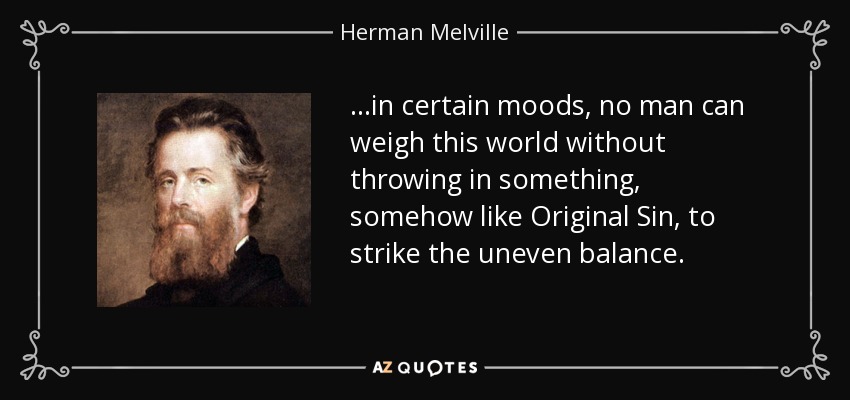 ...in certain moods, no man can weigh this world without throwing in something, somehow like Original Sin, to strike the uneven balance. - Herman Melville