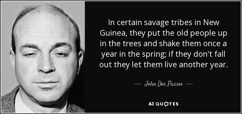 In certain savage tribes in New Guinea, they put the old people up in the trees and shake them once a year in the spring; if they don't fall out they let them live another year. - John Dos Passos