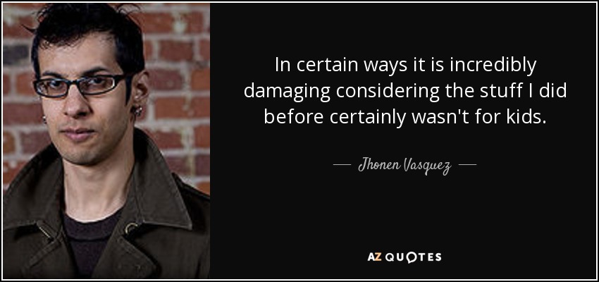 In certain ways it is incredibly damaging considering the stuff I did before certainly wasn't for kids. - Jhonen Vasquez