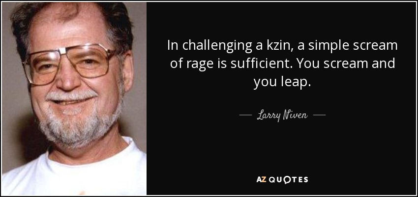 In challenging a kzin, a simple scream of rage is sufficient. You scream and you leap. - Larry Niven