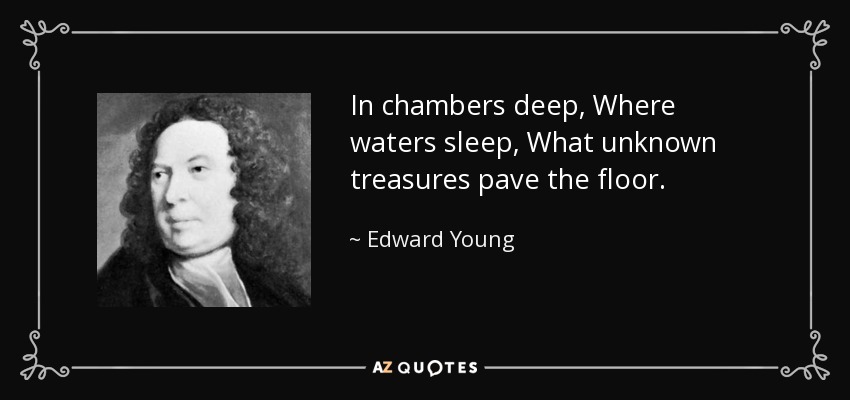 In chambers deep, Where waters sleep, What unknown treasures pave the floor. - Edward Young