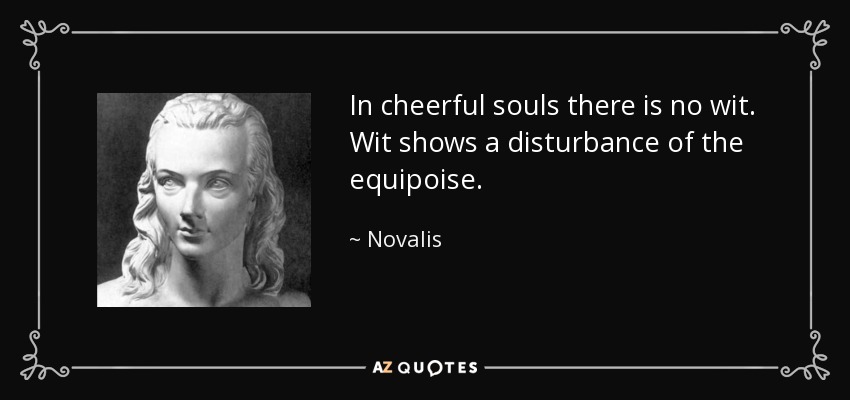 In cheerful souls there is no wit. Wit shows a disturbance of the equipoise. - Novalis