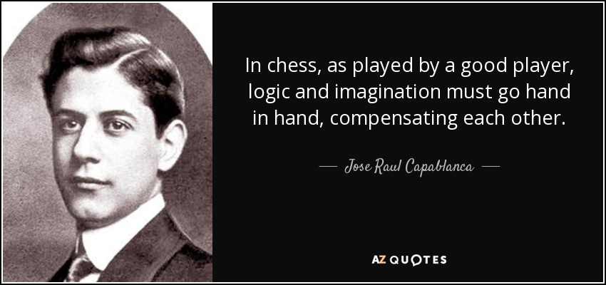 In chess, as played by a good player, logic and imagination must go hand in hand, compensating each other. - Jose Raul Capablanca