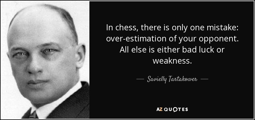 In chess, there is only one mistake: over-estimation of your opponent. All else is either bad luck or weakness. - Savielly Tartakower