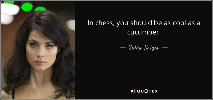 In chess, you should be as cool as a cucumber. - Yuliya Snigir