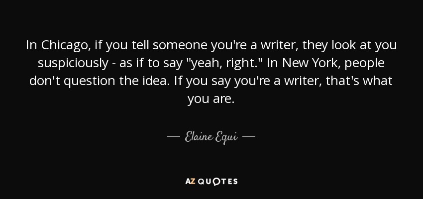 In Chicago, if you tell someone you're a writer, they look at you suspiciously - as if to say 