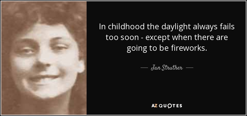 In childhood the daylight always fails too soon - except when there are going to be fireworks. - Jan Struther