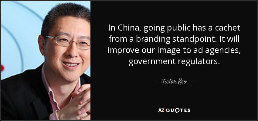 In China, going public has a cachet from a branding standpoint. It will improve our image to ad agencies, government regulators. - Victor Koo