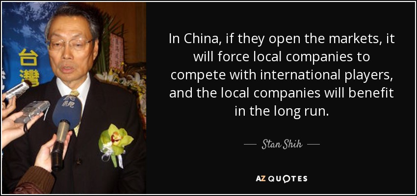 In China, if they open the markets, it will force local companies to compete with international players, and the local companies will benefit in the long run. - Stan Shih