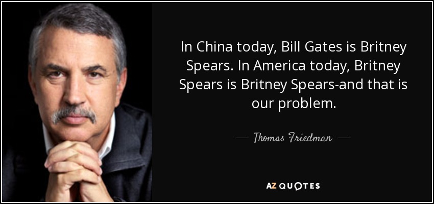 In China today, Bill Gates is Britney Spears. In America today, Britney Spears is Britney Spears-and that is our problem. - Thomas Friedman