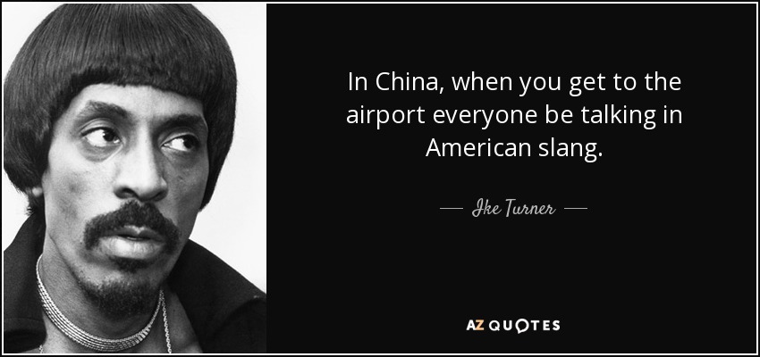 In China, when you get to the airport everyone be talking in American slang. - Ike Turner