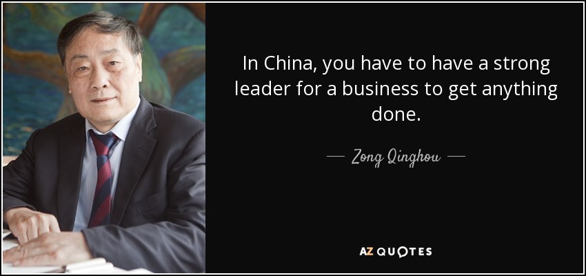 In China, you have to have a strong leader for a business to get anything done. - Zong Qinghou