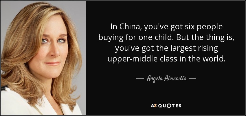 In China, you've got six people buying for one child. But the thing is, you've got the largest rising upper-middle class in the world. - Angela Ahrendts