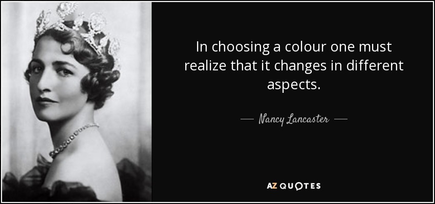 In choosing a colour one must realize that it changes in different aspects. - Nancy Lancaster