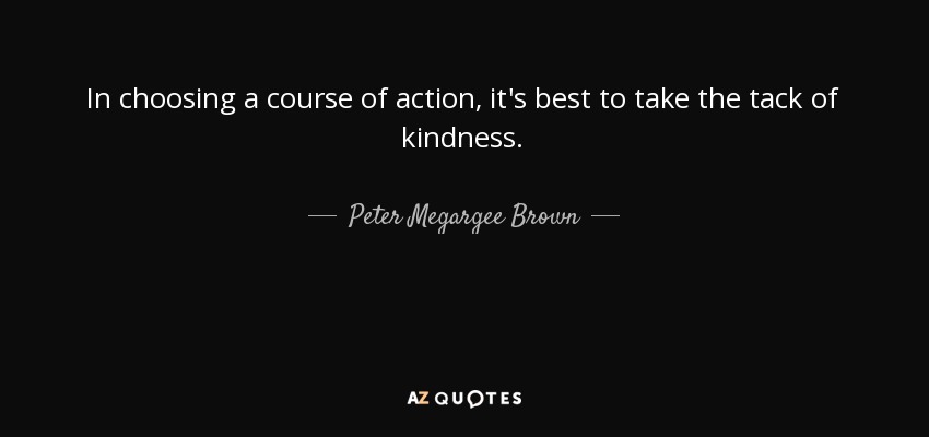 In choosing a course of action, it's best to take the tack of kindness. - Peter Megargee Brown