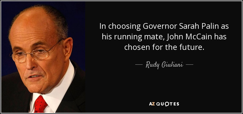 In choosing Governor Sarah Palin as his running mate, John McCain has chosen for the future. - Rudy Giuliani