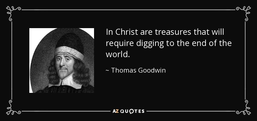 In Christ are treasures that will require digging to the end of the world. - Thomas Goodwin