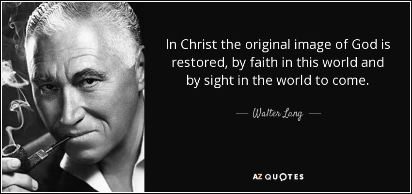 In Christ the original image of God is restored, by faith in this world and by sight in the world to come. - Walter Lang