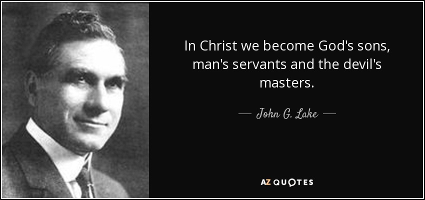 In Christ we become God's sons, man's servants and the devil's masters. - John G. Lake