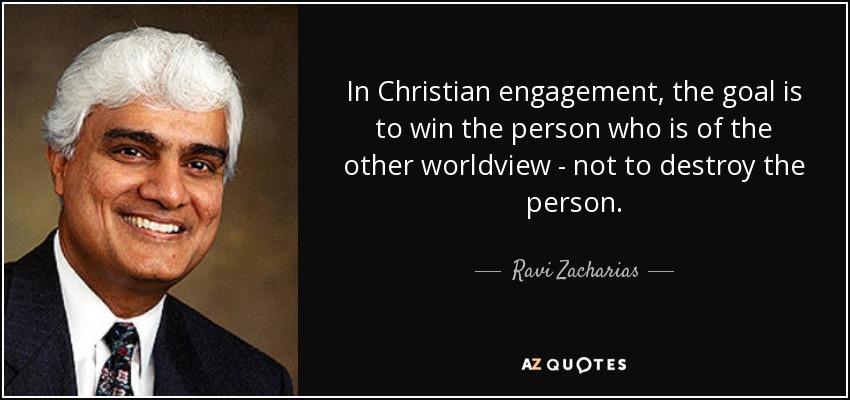 In Christian engagement, the goal is to win the person who is of the other worldview - not to destroy the person. - Ravi Zacharias