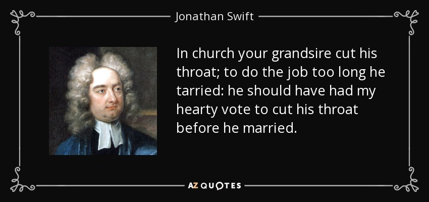 In church your grandsire cut his throat; to do the job too long he tarried: he should have had my hearty vote to cut his throat before he married. - Jonathan Swift